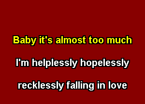 Baby it's almost too much

I'm helplessly hopelessly

recklessly falling in love