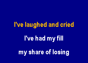 I've laughed and cried

I've had my fill

my share of losing