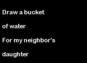 Draw a bucket

of water

For my neighbor's

daughter