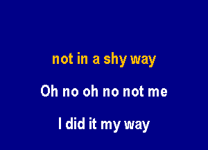 not in a shy way

Oh no oh no not me

I did it my way