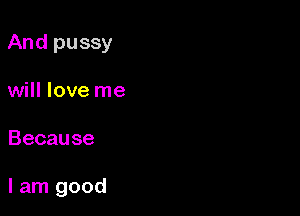 Andpussy
will love me

Because

Ian1good
