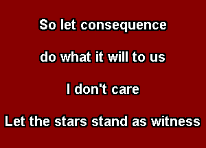 So let consequence

do what it will to us
I don't care

Let the stars stand as witness