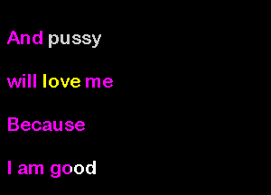 Andpussy
will love me

Because

Ian1good