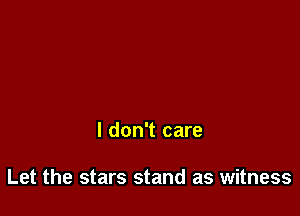 I don't care

Let the stars stand as witness