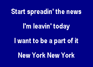 Start spreadin' the news

I'm leavin' today

lwant to be a part of it

New York New York