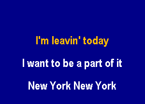 I'm leavin' today

lwant to be a part of it

New York New York