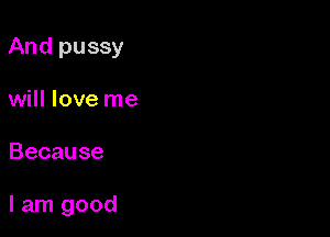 Andpussy
will love me

Because

Ian1good