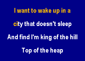 I want to wake up in a

city that doesn't sleep

And find I'm king of the hill

Top of the heap