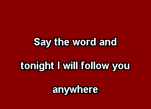 Say the word and

tonight I will follow you

anywhere