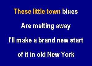 These little town blues

Are melting away

I'll make a brand new start

of it in old New York