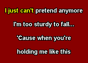 ljust can't pretend anymore

I'm too sturdy to fall...

'Cause when you're

holding me like this