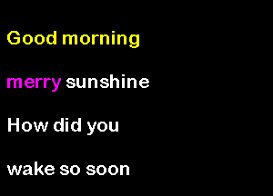 Good morning

merry sunshine
How did you

wake so soon