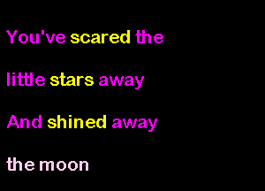 You've scared the

Iittl e stars away

And shined away

the moon
