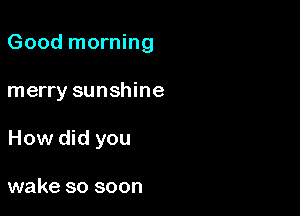 Good morning

merry sunshine
How did you

wake so soon