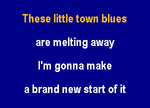 These little town blues

are melting away

I'm gonna make

a brand new start of it