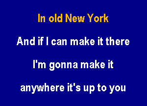 In old New York
And if I can make it there

I'm gonna make it

anywhere it's up to you