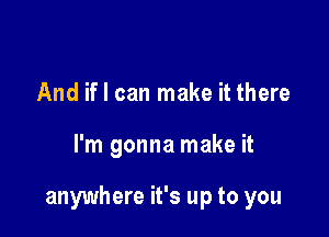 And if I can make it there

I'm gonna make it

anywhere it's up to you