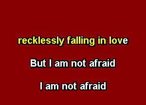 recklessly falling in love

But I am not afraid

I am not afraid