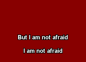 But I am not afraid

I am not afraid