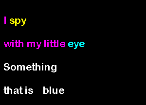 I Spy

with my little eye

Something

thatis blue