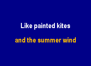 Like painted kites

and the summer wind