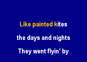 Like painted kites

the days and nights

They went flyin' by