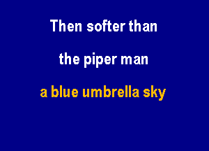 Then softer than

the piper man

a blue umbrella sky