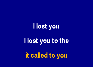 I lost you

llost you to the

it called to you