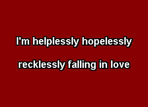 I'm helplessly hopelessly

recklessly falling in love