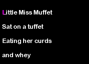 Little Miss Muffet
Sat on a tuffet

Eating her curds

and whey