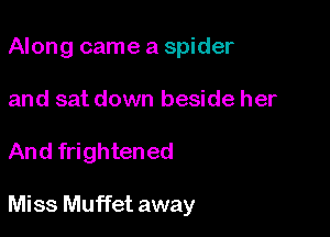 Along came a spider

and sat down beside her
And frightened

Miss Muffet away