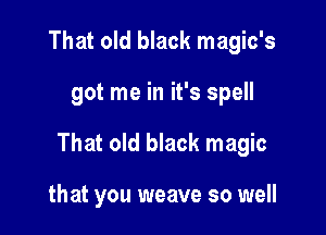 That old black magic's

got me in it's spell

That old black magic

that you weave so well