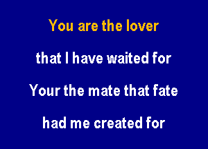 You are the lover

that l have waited for

Your the mate that fate

had me created for