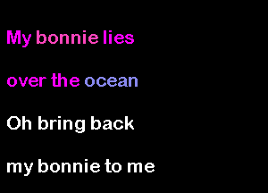 My bonnielies

over the ocean

Oh bring back

my bonnie to me