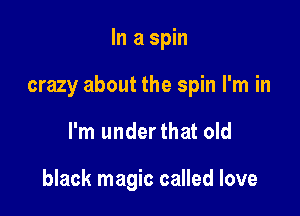 In a spin

crazy about the spin I'm in

I'm underthat old

black magic called love