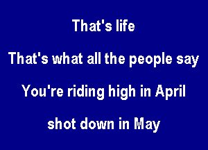 That's life

That's what all the people say

You're riding high in April

shot down in May