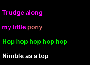 Trudge along

my little pony

Hop hop hop hop hop

Nimble as a top