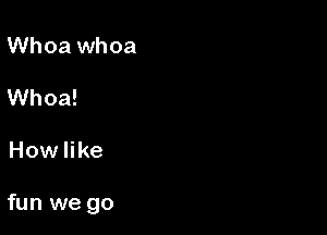 Whoa whoa

Whoa!

How like

fun we go