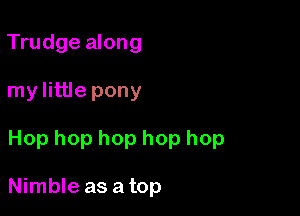 Trudge along

my little pony

Hop hop hop hop hop

Nimble as a top