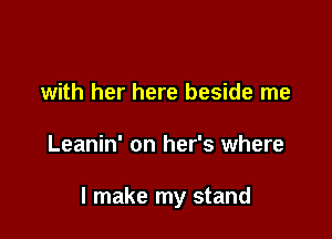 with her here beside me

Leanin' on her's where

I make my stand