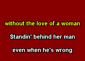 without the love of a woman

Standin' behind her man

even when he's wrong