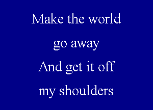 Make the world

go away

And get it off

my shoulders