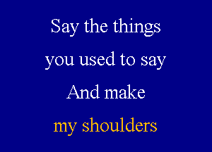 Say the things
you used to say

And make

my shoulders