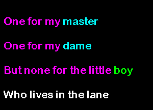 One for my master

One for my dame

But none for the little boy

Who lives in the lane