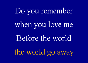 Do you remember
when you love me

Before the world

the world go away I