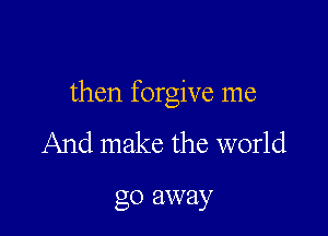 then forgive me

And make the world

go away