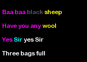 Baa baa black sheep

Have you any wool
Yes Sir yes Sir

Three bags full