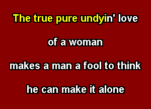 The true pure undyin' love

of a woman
makes a man a fool to think

he can make it alone