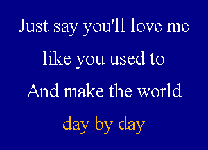 Just say you'll love me

like you used to

And make the world

day by day