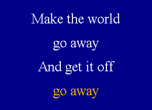 Make the world

go away

And get it off

go away